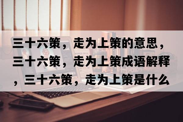 三十六策，走為上策的意思，三十六策，走為上策成語解釋，三十六策，走為上策是什么意思含義寓意