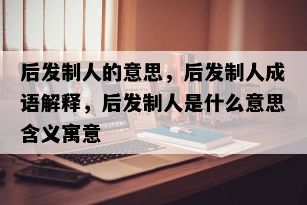 后發(fā)制人的意思，后發(fā)制人成語(yǔ)解釋，后發(fā)制人是什么意思含義寓意