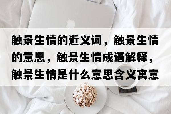 觸景生情的近義詞，觸景生情的意思，觸景生情成語解釋，觸景生情是什么意思含義寓意