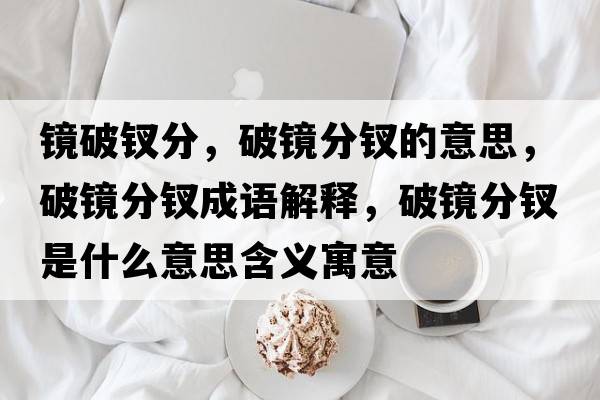 鏡破釵分，破鏡分釵的意思，破鏡分釵成語解釋，破鏡分釵是什么意思含義寓意