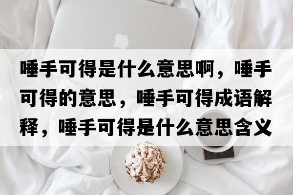 唾手可得是什么意思啊，唾手可得的意思，唾手可得成語解釋，唾手可得是什么意思含義寓意