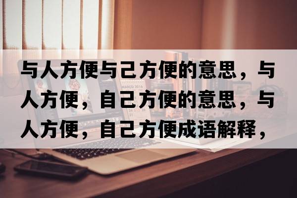 與人方便與己方便的意思，與人方便，自己方便的意思，與人方便，自己方便成語解釋，與人方便，自己方便是什么意思含義寓意