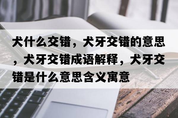 犬什么交錯，犬牙交錯的意思，犬牙交錯成語解釋，犬牙交錯是什么意思含義寓意