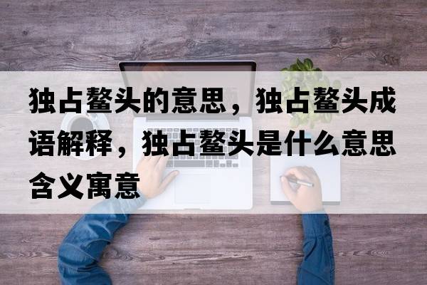 獨占鰲頭的意思，獨占鰲頭成語解釋，獨占鰲頭是什么意思含義寓意