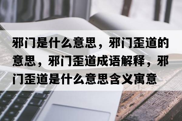 邪門是什么意思，邪門歪道的意思，邪門歪道成語解釋，邪門歪道是什么意思含義寓意