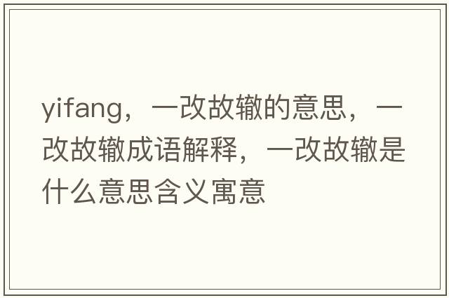 yifang，一改故轍的意思，一改故轍成語(yǔ)解釋?zhuān)桓墓兽H是什么意思含義寓意