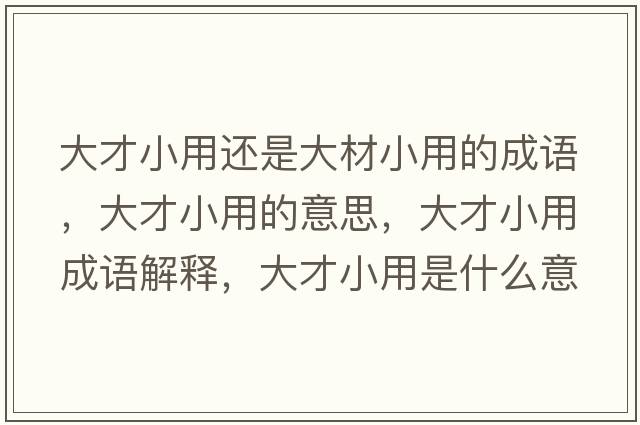 大才小用還是大材小用的成語(yǔ)，大才小用的意思，大才小用成語(yǔ)解釋?zhuān)蟛判∮檬鞘裁匆馑己x寓意