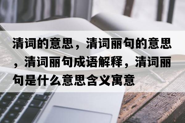 清詞的意思，清詞麗句的意思，清詞麗句成語解釋，清詞麗句是什么意思含義寓意