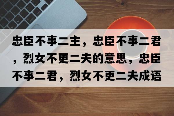 忠臣不事二主，忠臣不事二君，烈女不更二夫的意思，忠臣不事二君，烈女不更二夫成語解釋，忠臣不事二君，烈女不更二夫是什么意思含義寓意