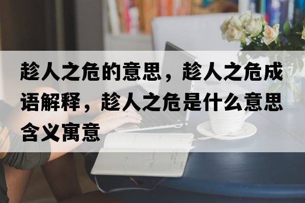 趁人之危的意思，趁人之危成語解釋，趁人之危是什么意思含義寓意