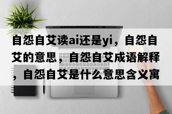 自怨自艾讀ai還是yi，自怨自艾的意思，自怨自艾成語解釋，自怨自艾是什么意思含義寓意