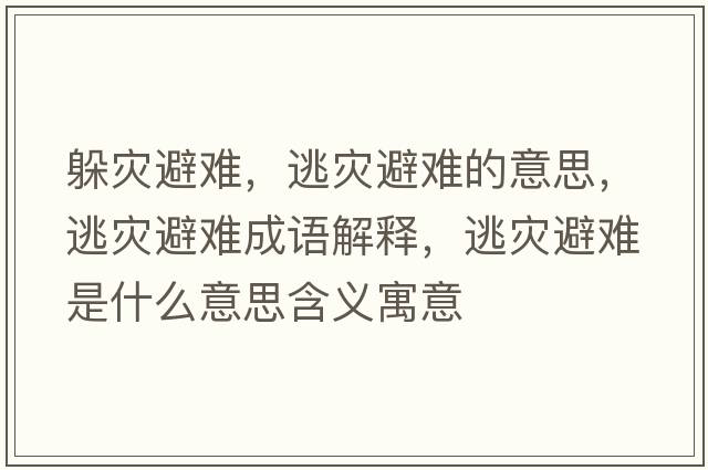 躲災避難，逃災避難的意思，逃災避難成語解釋，逃災避難是什么意思含義寓意