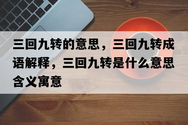 三回九轉的意思，三回九轉成語解釋，三回九轉是什么意思含義寓意