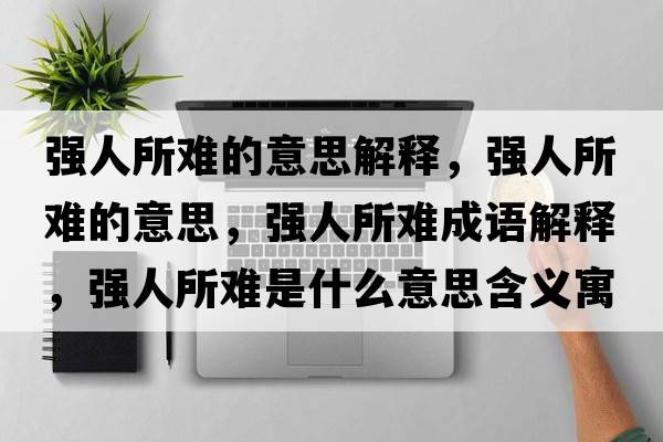 強(qiáng)人所難的意思解釋，強(qiáng)人所難的意思，強(qiáng)人所難成語解釋，強(qiáng)人所難是什么意思含義寓意