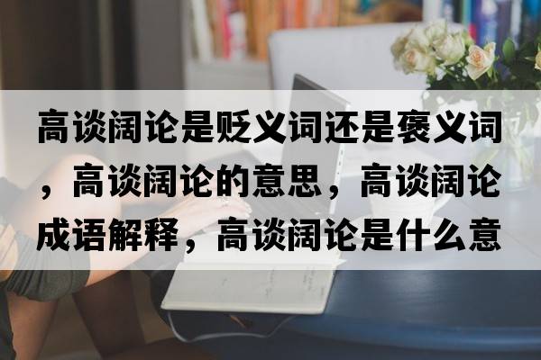 高談闊論是貶義詞還是褒義詞，高談闊論的意思，高談闊論成語解釋，高談闊論是什么意思含義寓意
