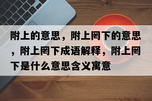 附上的意思，附上罔下的意思，附上罔下成語解釋，附上罔下是什么意思含義寓意