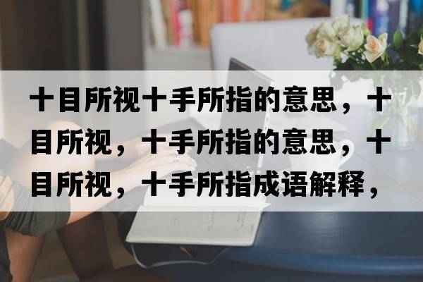 十目所視十手所指的意思，十目所視，十手所指的意思，十目所視，十手所指成語解釋，十目所視，十手所指是什么意思含義寓意