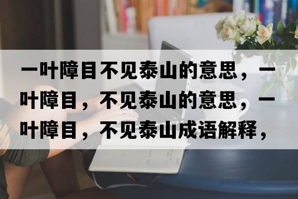 一葉障目不見泰山的意思，一葉障目，不見泰山的意思，一葉障目，不見泰山成語解釋，一葉障目，不見泰山是什么意思含義寓意