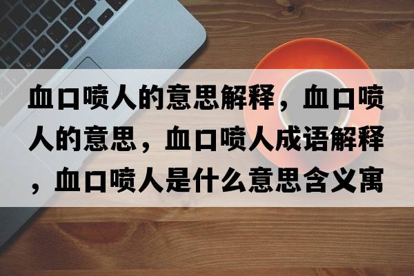 血口噴人的意思解釋?zhuān)趪娙说囊馑?，血口噴人成語(yǔ)解釋?zhuān)趪娙耸鞘裁匆馑己x寓意