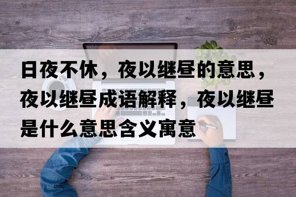 日夜不休，夜以繼晝的意思，夜以繼晝成語(yǔ)解釋?zhuān)挂岳^晝是什么意思含義寓意