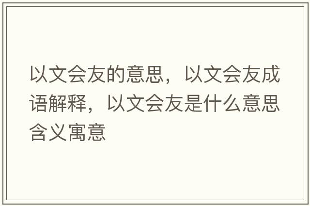 以文會(huì)友的意思，以文會(huì)友成語(yǔ)解釋?zhuān)晕臅?huì)友是什么意思含義寓意
