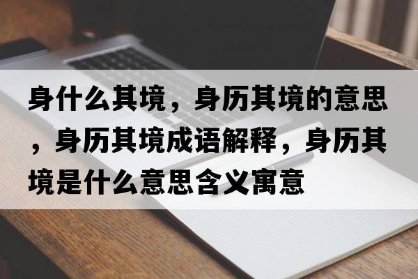 身什么其境，身歷其境的意思，身歷其境成語解釋，身歷其境是什么意思含義寓意