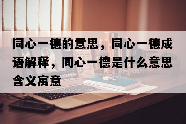 同心一德的意思，同心一德成語(yǔ)解釋?zhuān)囊坏率鞘裁匆馑己x寓意