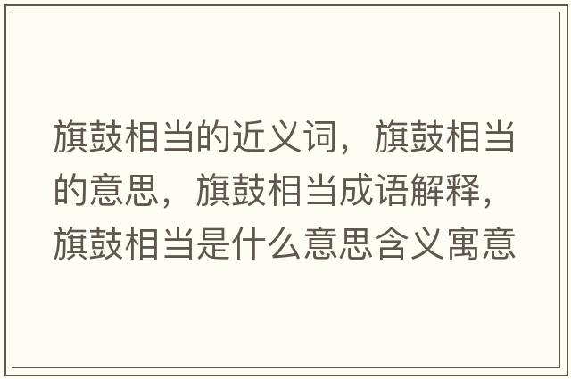 旗鼓相當(dāng)?shù)慕x詞，旗鼓相當(dāng)?shù)囊馑?，旗鼓相?dāng)成語解釋，旗鼓相當(dāng)是什么意思含義寓意