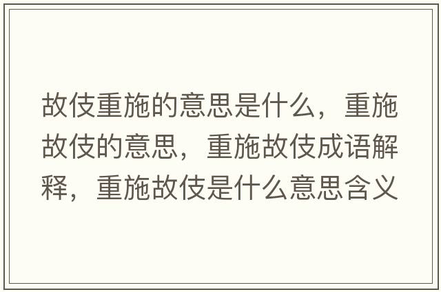 故伎重施的意思是什么，重施故伎的意思，重施故伎成語解釋，重施故伎是什么意思含義寓意