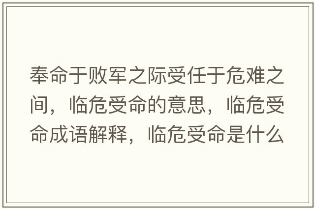 奉命于敗軍之際受任于危難之間，臨危受命的意思，臨危受命成語解釋，臨危受命是什么意思含義寓意