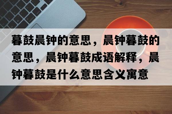 暮鼓晨鐘的意思，晨鐘暮鼓的意思，晨鐘暮鼓成語解釋，晨鐘暮鼓是什么意思含義寓意