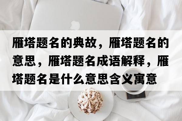 雁塔題名的典故，雁塔題名的意思，雁塔題名成語解釋，雁塔題名是什么意思含義寓意