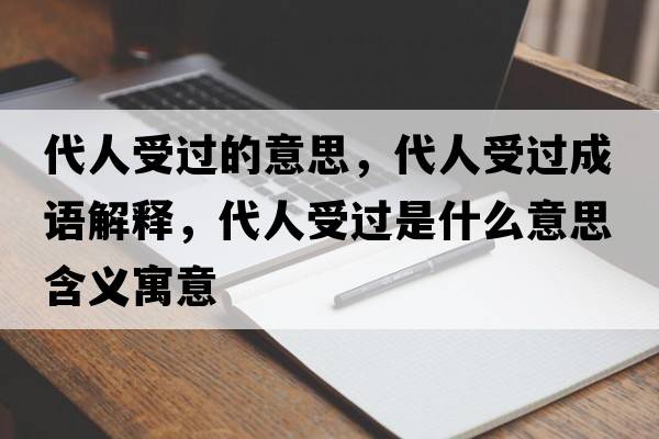 代人受過的意思，代人受過成語解釋，代人受過是什么意思含義寓意