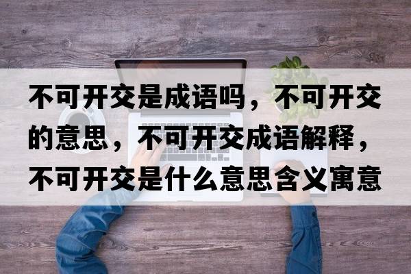 不可開交是成語嗎，不可開交的意思，不可開交成語解釋，不可開交是什么意思含義寓意