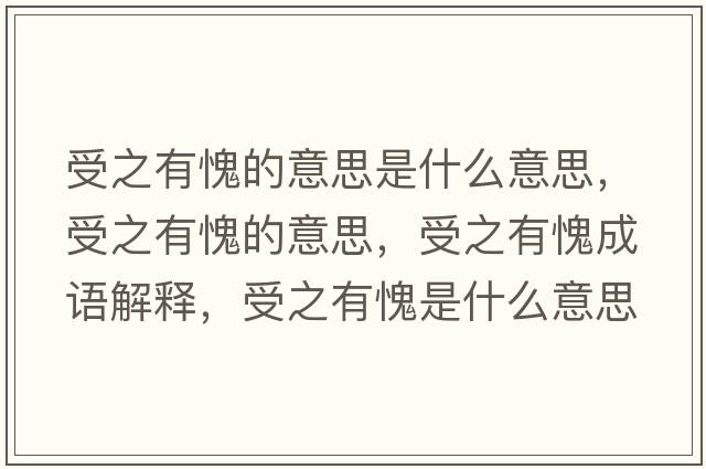 受之有愧的意思是什么意思，受之有愧的意思，受之有愧成語解釋，受之有愧是什么意思含義寓意