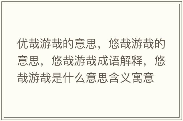 優(yōu)哉游哉的意思，悠哉游哉的意思，悠哉游哉成語解釋，悠哉游哉是什么意思含義寓意