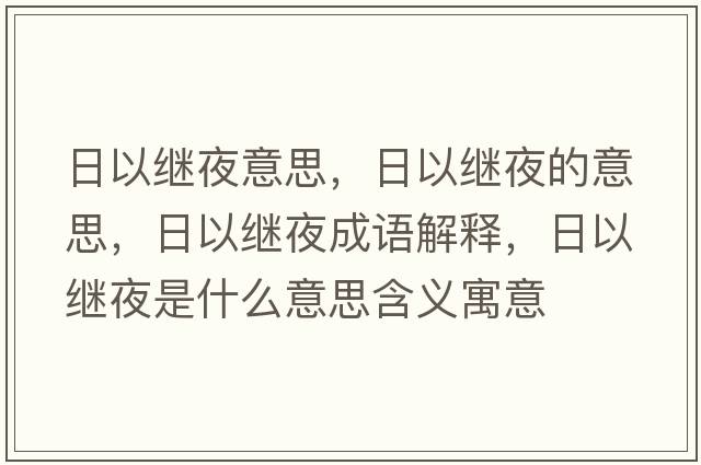 日以繼夜意思，日以繼夜的意思，日以繼夜成語(yǔ)解釋?zhuān)找岳^夜是什么意思含義寓意