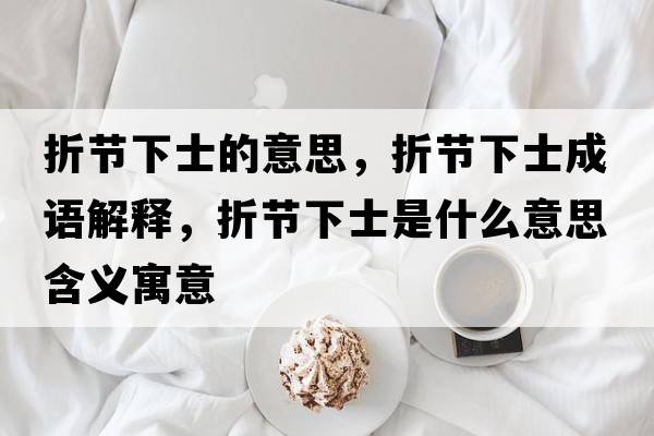 折節(jié)下士的意思，折節(jié)下士成語解釋，折節(jié)下士是什么意思含義寓意