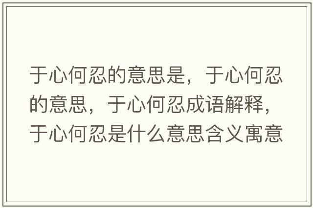 于心何忍的意思是，于心何忍的意思，于心何忍成語(yǔ)解釋，于心何忍是什么意思含義寓意