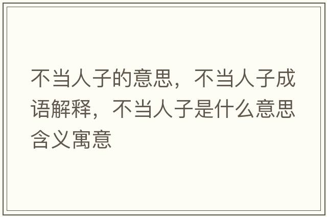 不當(dāng)人子的意思，不當(dāng)人子成語解釋，不當(dāng)人子是什么意思含義寓意