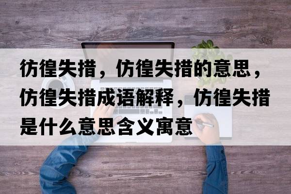 彷徨失措，仿徨失措的意思，仿徨失措成語(yǔ)解釋，仿徨失措是什么意思含義寓意