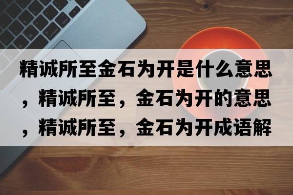 精誠所至金石為開是什么意思，精誠所至，金石為開的意思，精誠所至，金石為開成語解釋，精誠所至，金石為開是什么意思含義寓意
