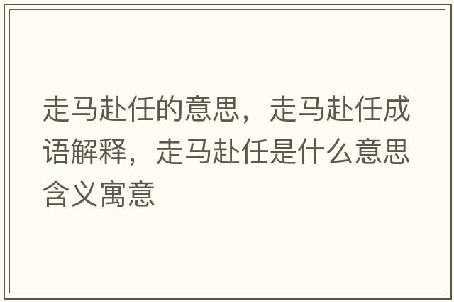 走馬赴任的意思，走馬赴任成語解釋，走馬赴任是什么意思含義寓意