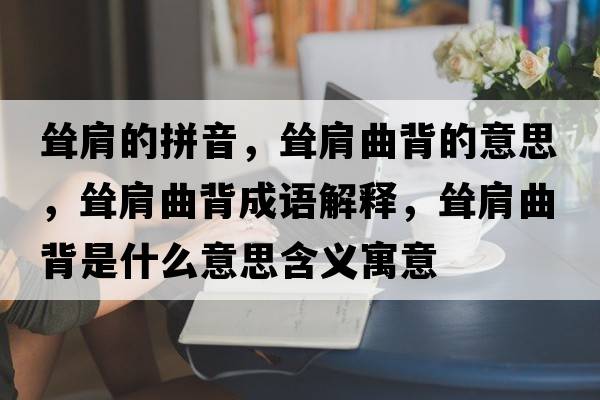 聳肩的拼音，聳肩曲背的意思，聳肩曲背成語(yǔ)解釋，聳肩曲背是什么意思含義寓意