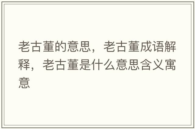 老古董的意思，老古董成語解釋，老古董是什么意思含義寓意