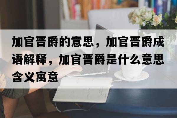 加官晉爵的意思，加官晉爵成語解釋，加官晉爵是什么意思含義寓意