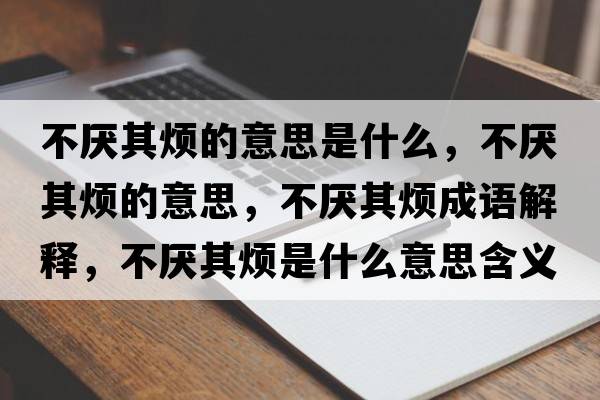 不厭其煩的意思是什么，不厭其煩的意思，不厭其煩成語解釋，不厭其煩是什么意思含義寓意