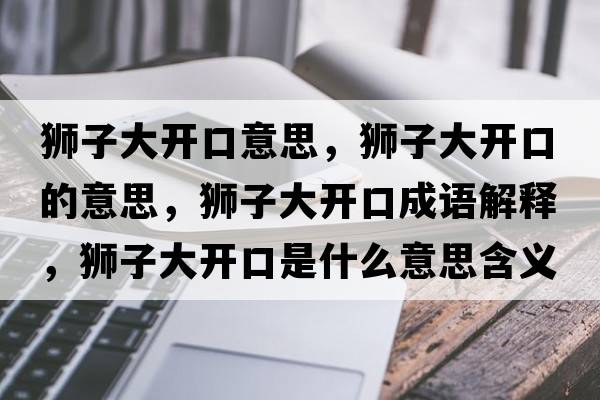 獅子大開口意思，獅子大開口的意思，獅子大開口成語解釋，獅子大開口是什么意思含義寓意