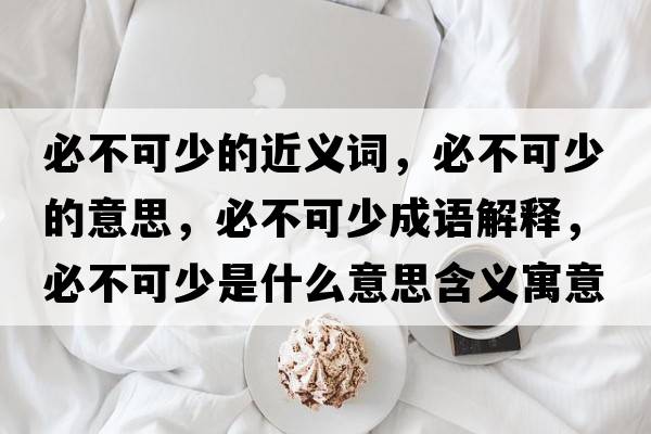 必不可少的近義詞，必不可少的意思，必不可少成語解釋，必不可少是什么意思含義寓意