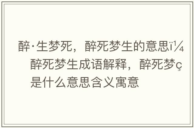 醉·生夢(mèng)死，醉死夢(mèng)生的意思，醉死夢(mèng)生成語解釋，醉死夢(mèng)生是什么意思含義寓意